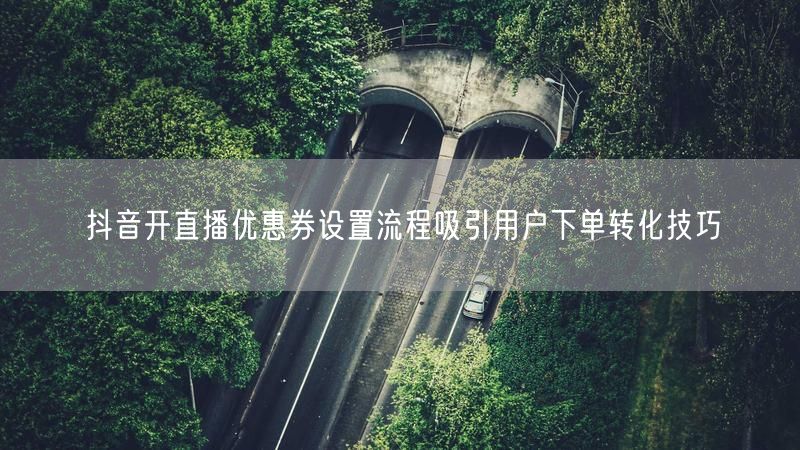 抖音开直播优惠券设置流程吸引用户下单转化技巧