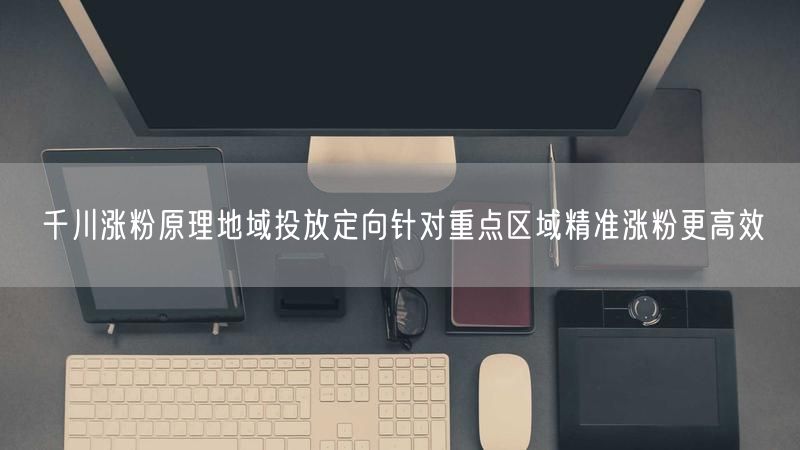 千川涨粉原理地域投放定向针对重点区域精准涨粉更高效
