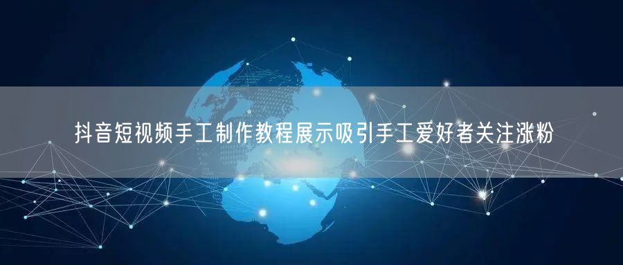 抖音短视频手工制作教程展示吸引手工爱好者关注涨粉
