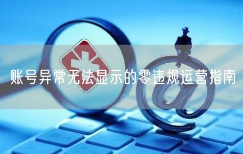 账号异常无法显示的零违规运营指南