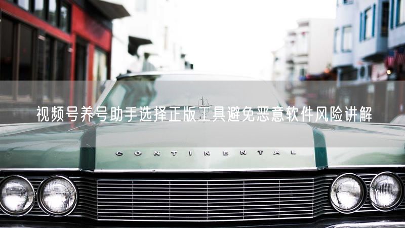 视频号养号助手选择正版工具避免恶意软件风险讲解