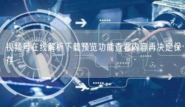 视频号在线解析下载预览功能查看内容再决定保存