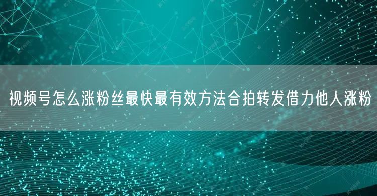 视频号怎么涨粉丝最快最有效方法合拍转发借力他人涨粉