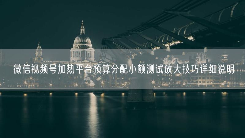 微信视频号加热平台预算分配小额测试放大技巧详细说明