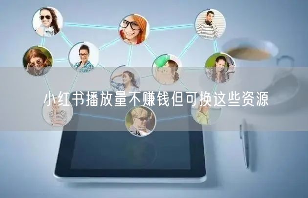 小红书播放量不赚钱但可换这些资源