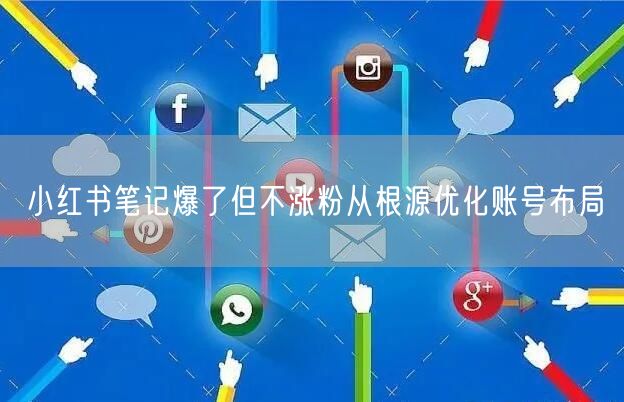 小红书笔记爆了但不涨粉从根源优化账号布局