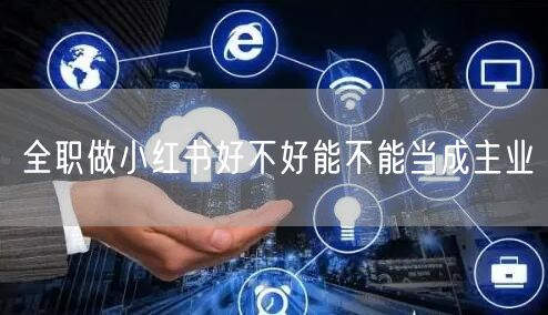 全职做小红书好不好能不能当成主业