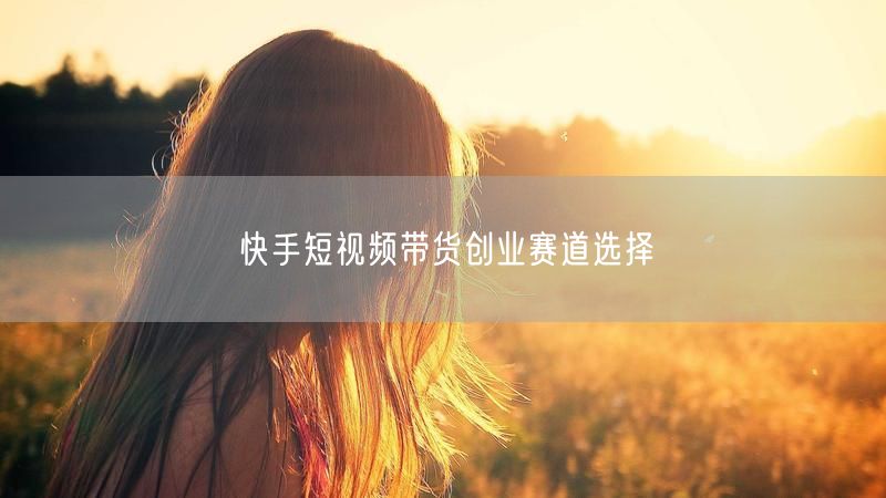 快手短视频带货创业赛道选择
