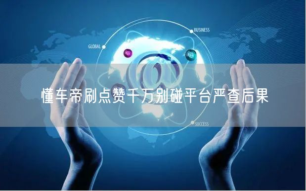 懂车帝刷点赞千万别碰平台严查后果
