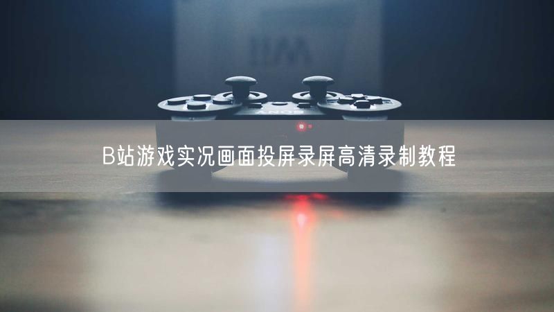 B站游戏实况画面投屏录屏高清录制教程