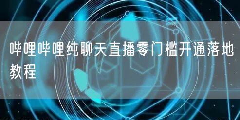 哔哩哔哩纯聊天直播零门槛开通落地教程