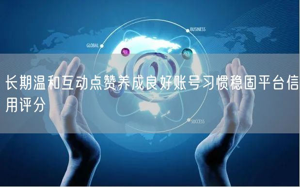 长期温和互动点赞养成良好账号习惯稳固平台信用评分