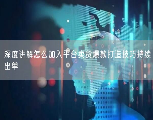 深度讲解怎么加入平台卖货爆款打造技巧持续出单