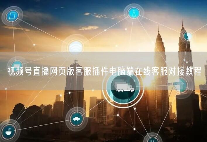 视频号直播网页版客服插件电脑端在线客服对接教程