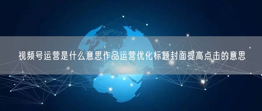 视频号运营是什么意思作品运营优化标题封面提高点击的意思