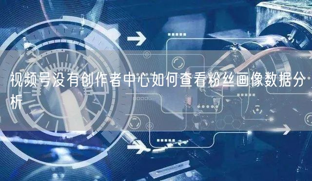 视频号没有创作者中心如何查看粉丝画像数据分析