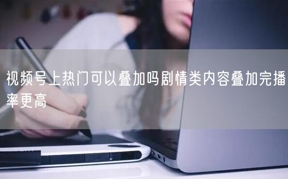 视频号上热门可以叠加吗剧情类内容叠加完播率更高