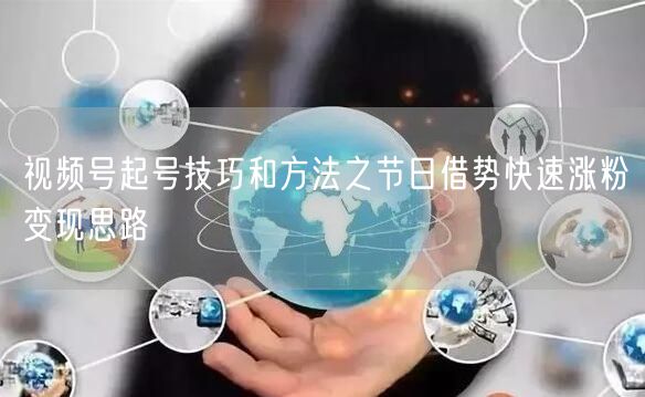 视频号起号技巧和方法之节日借势快速涨粉变现思路