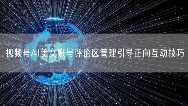 视频号AI美女账号评论区管理引导正向互动技巧