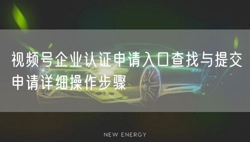 视频号企业认证申请入口查找与提交申请详细操作步骤