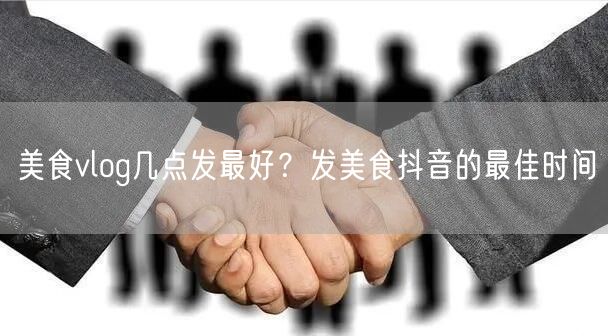 美食vlog几点发最好？发美食抖音的最佳时间