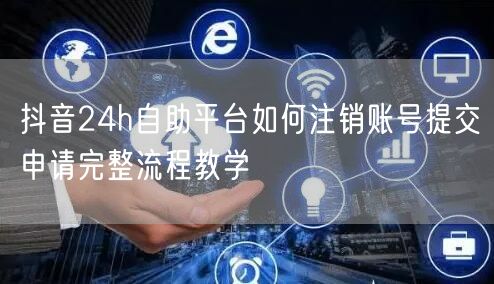 抖音24h自助平台如何注销账号提交申请完整流程教学