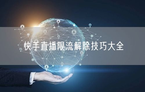 快手直播限流解除技巧大全