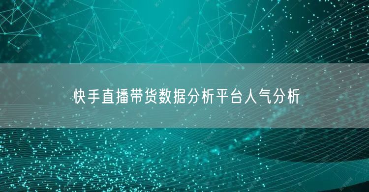 快手直播带货数据分析平台人气分析