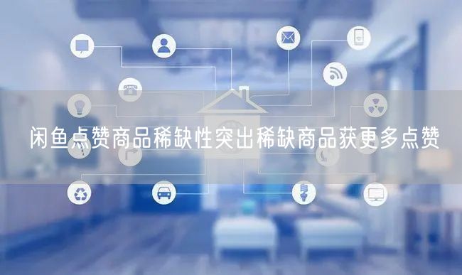 闲鱼点赞商品稀缺性突出稀缺商品获更多点赞