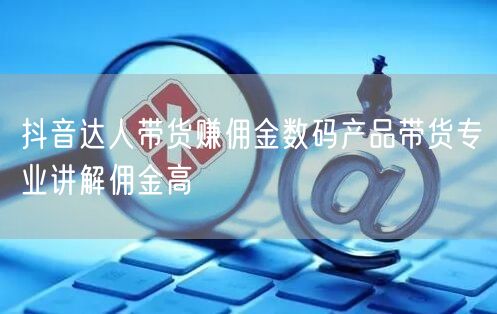 抖音达人带货赚佣金数码产品带货专业讲解佣金高