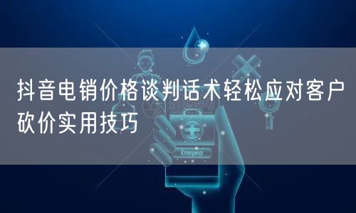 抖音电销价格谈判话术轻松应对客户砍价实用技巧