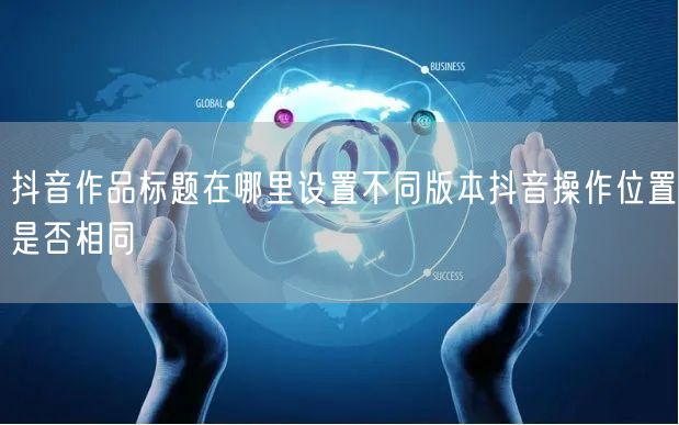 抖音作品标题在哪里设置不同版本抖音操作位置是否相同