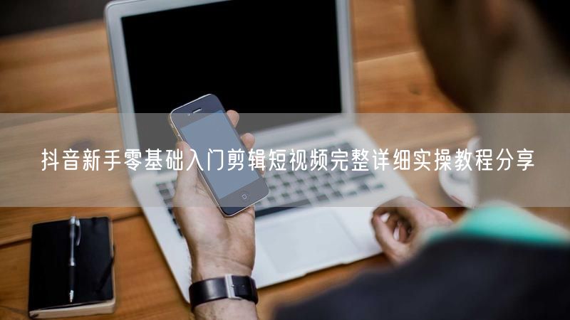 抖音新手零基础入门剪辑短视频完整详细实操教程分享