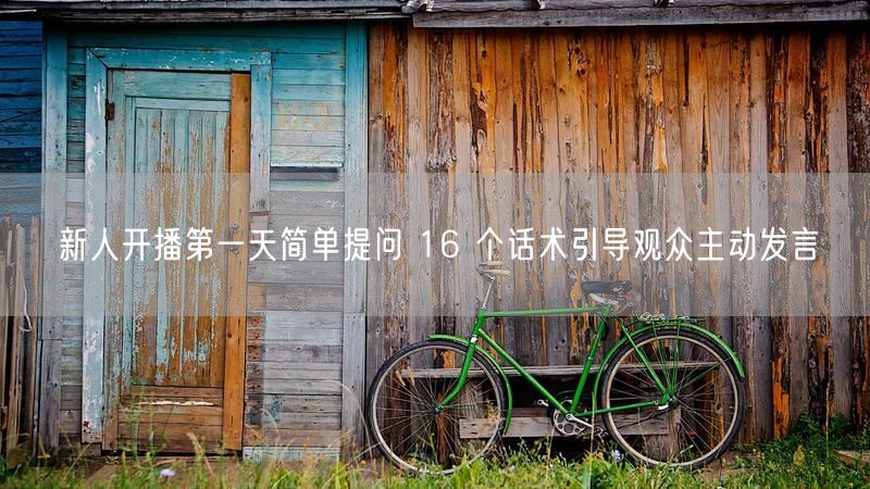 新人开播第一天简单提问 16 个话术引导观众主动发言