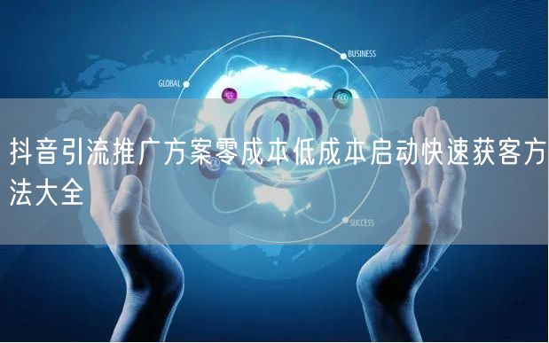 抖音引流推广方案零成本低成本启动快速获客方法大全