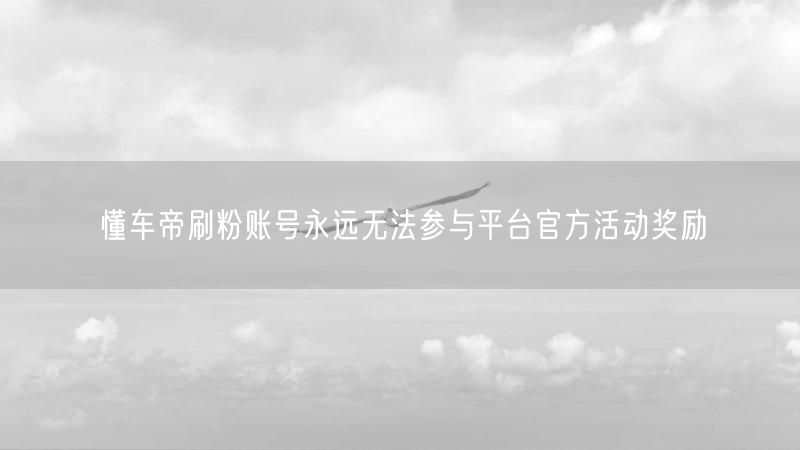 懂车帝刷粉账号永远无法参与平台官方活动奖励