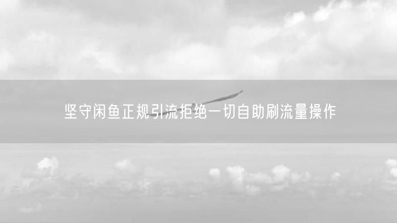 坚守闲鱼正规引流拒绝一切自助刷流量操作
