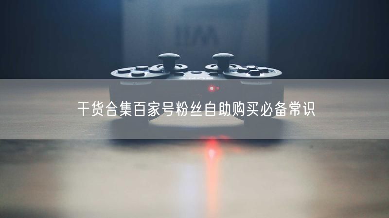干货合集百家号粉丝自助购买必备常识