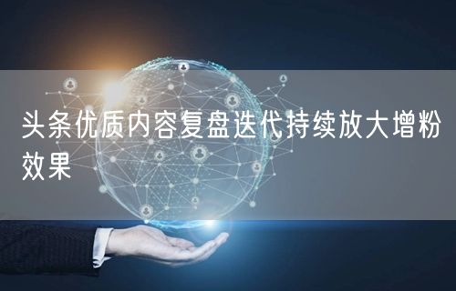 头条优质内容复盘迭代持续放大增粉效果