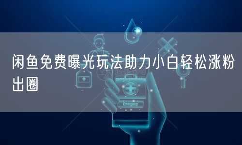 闲鱼免费曝光玩法助力小白轻松涨粉出圈