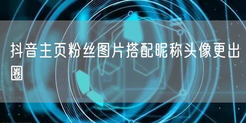 抖音主页粉丝图片搭配昵称头像更出圈