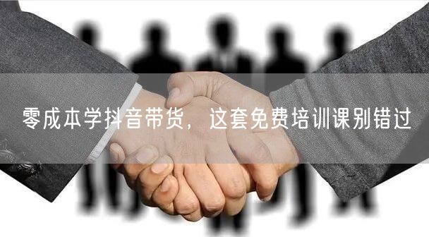 零成本学抖音带货，这套免费培训课别错过