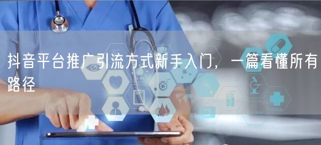 抖音平台推广引流方式新手入门，一篇看懂所有路径
