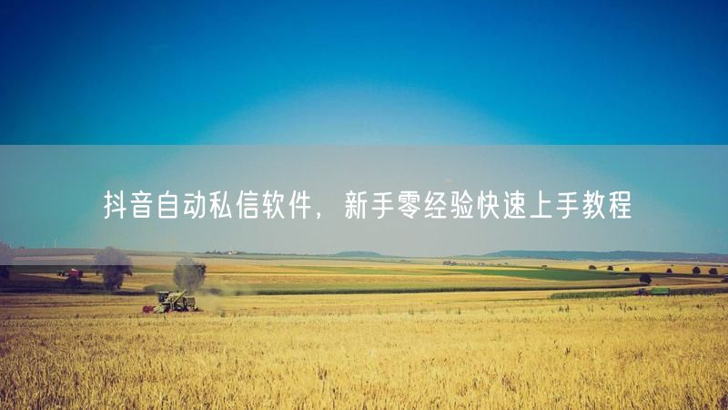 抖音自动私信软件，新手零经验快速上手教程