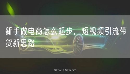 新手做电商怎么起步，短视频引流带货新思路
