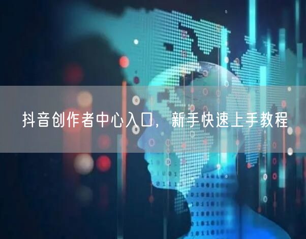 抖音创作者中心入口，新手快速上手教程