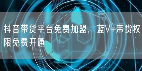 抖音带货平台免费加盟，蓝V+带货权限免费开通