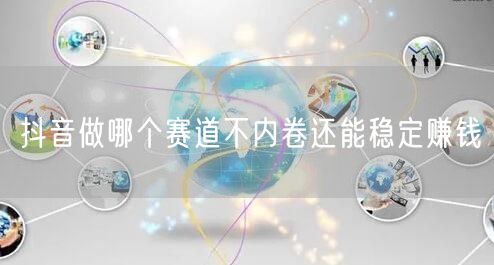 抖音做哪个赛道不内卷还能稳定赚钱
