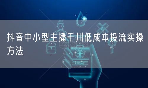 抖音中小型主播千川低成本投流实操方法