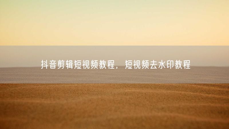 抖音剪辑短视频教程，短视频去水印教程